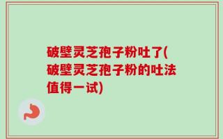 破壁灵芝孢子粉吐了(破壁灵芝孢子粉的吐法值得一试)