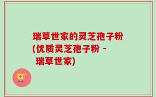 瑞草世家的灵芝孢子粉(优质灵芝孢子粉 - 瑞草世家)