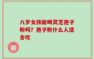 八岁女孩能喝灵芝孢子粉吗？孢子粉什么人适合吃