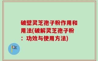 破壁灵芝孢子粉作用和用法(破解灵芝孢子粉：功效与使用方法)