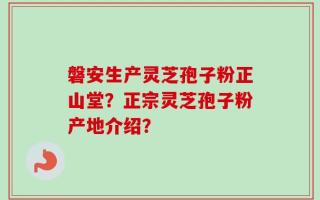 磐安生产灵芝孢子粉正山堂？正宗灵芝孢子粉产地介绍？