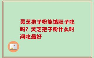 灵芝孢子粉能饿肚子吃吗？灵芝孢子粉什么时间吃最好