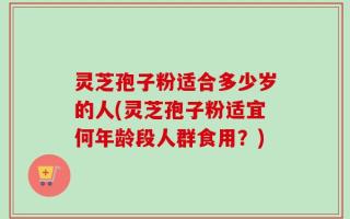 灵芝孢子粉适合多少岁的人(灵芝孢子粉适宜何年龄段人群食用？)