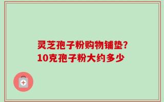 灵芝孢子粉购物铺垫？10克孢子粉大约多少