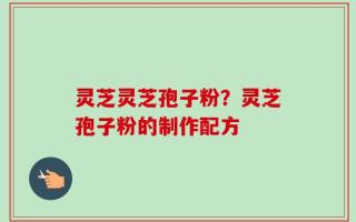 灵芝灵芝孢子粉？灵芝孢子粉的制作配方