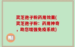 灵芝孢子粉药用效果(灵芝孢子粉：药用神奇，助您增强免疫系统)