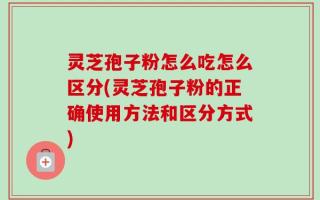 灵芝孢子粉怎么吃怎么区分(灵芝孢子粉的正确使用方法和区分方式)
