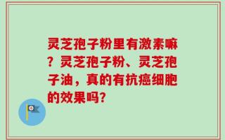 灵芝孢子粉里有激素嘛？灵芝孢子粉、灵芝孢子油，真的有抗癌细胞的效果吗？