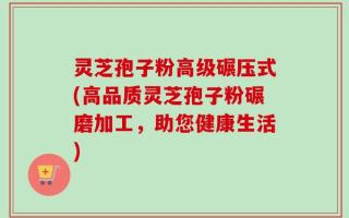 灵芝孢子粉高级碾压式(高品质灵芝孢子粉碾磨加工，助您健康生活)