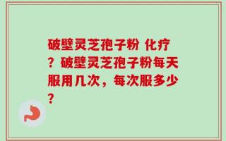 破壁灵芝孢子粉 化疗？破壁灵芝孢子粉每天服用几次，每次服多少？