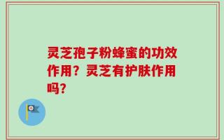 灵芝孢子粉蜂蜜的功效作用？灵芝有护肤作用吗？