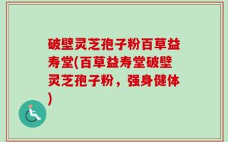 破壁灵芝孢子粉百草益寿堂(百草益寿堂破壁灵芝孢子粉，强身健体)