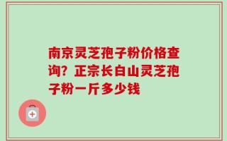 南京灵芝孢子粉价格查询？正宗长白山灵芝孢子粉一斤多少钱
