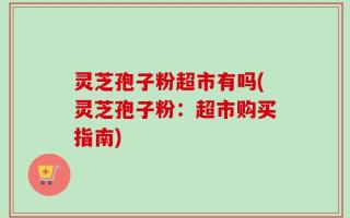 灵芝孢子粉超市有吗(灵芝孢子粉：超市购买指南)