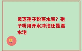 灵芝孢子粉蒸水蛋？孢子粉用开水冲泡还是温水泡