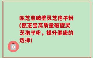 瓯芝宝破壁灵芝孢子粉(瓯芝宝高质量破壁灵芝孢子粉，提升健康的选择)