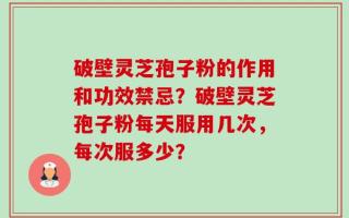 破壁灵芝孢子粉的作用和功效禁忌？破壁灵芝孢子粉每天服用几次，每次服多少？