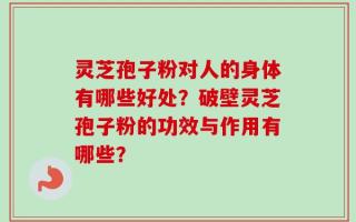 灵芝孢子粉对人的身体有哪些好处？破壁灵芝孢子粉的功效与作用有哪些？