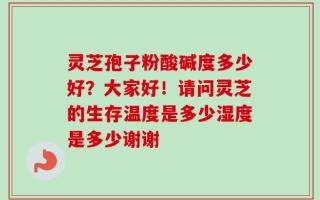 灵芝孢子粉酸碱度多少好？大家好！请问灵芝的生存温度是多少湿度是多少谢谢