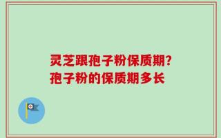 灵芝跟孢子粉保质期？孢子粉的保质期多长
