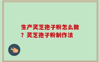 生产灵芝孢子粉怎么做？灵芝孢子粉制作法