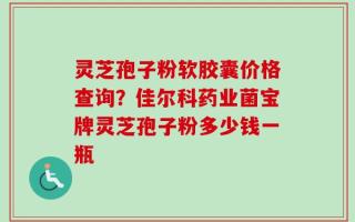 灵芝孢子粉软胶囊价格查询？佳尔科药业菌宝牌灵芝孢子粉多少钱一瓶