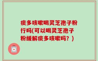 痰多咳嗽喝灵芝孢子粉行吗(可以喝灵芝孢子粉缓解痰多咳嗽吗？)