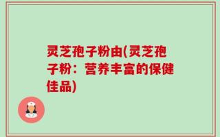灵芝孢子粉由(灵芝孢子粉：营养丰富的保健佳品)