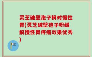 灵芝破壁孢子粉对慢性胃(灵芝破壁孢子粉缓解慢性胃疼痛效果优秀)