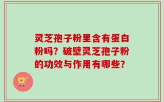 灵芝孢子粉里含有蛋白粉吗？破壁灵芝孢子粉的功效与作用有哪些？
