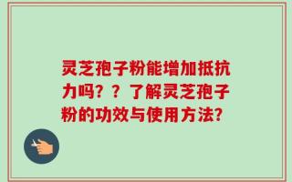灵芝孢子粉能增加抵抗力吗？？了解灵芝孢子粉的功效与使用方法？