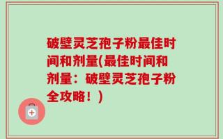 破壁灵芝孢子粉最佳时间和剂量(最佳时间和剂量：破壁灵芝孢子粉全攻略！)