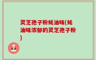 灵芝孢子粉蚝油味(蚝油味浓郁的灵芝孢子粉)