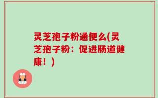 灵芝孢子粉通便么(灵芝孢子粉：促进肠道健康！)
