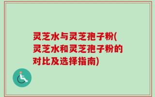 灵芝水与灵芝孢子粉(灵芝水和灵芝孢子粉的对比及选择指南)
