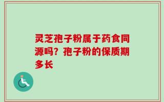 灵芝孢子粉属于药食同源吗？孢子粉的保质期多长