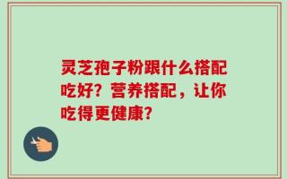 灵芝孢子粉跟什么搭配吃好？营养搭配，让你吃得更健康？