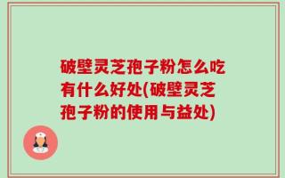 破壁灵芝孢子粉怎么吃有什么好处(破壁灵芝孢子粉的使用与益处)