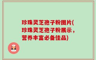 珍珠灵芝孢子粉图片(珍珠灵芝孢子粉展示，营养丰富必备佳品)