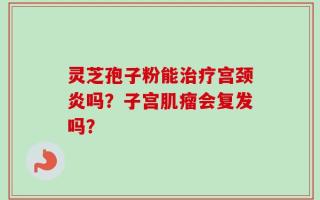 灵芝孢子粉能治疗宫颈炎吗？子宫肌瘤会复发吗？