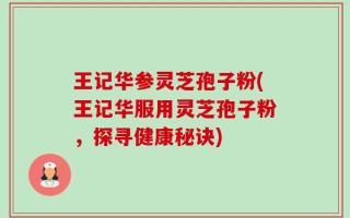 王记华参灵芝孢子粉(王记华服用灵芝孢子粉，探寻健康秘诀)