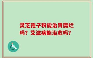 灵芝孢子粉能治胃糜烂吗？艾滋病能治愈吗？