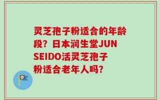 灵芝孢子粉适合的年龄段？日本润生堂JUNSEIDO活灵芝孢子粉适合老年人吗？