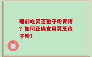 睡前吃灵芝孢子粉胃疼？如何正确食用灵芝孢子粉？