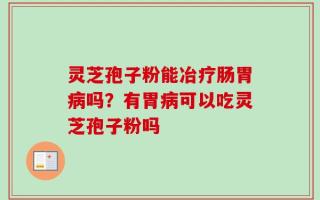 灵芝孢子粉能冶疗肠胃病吗？有胃病可以吃灵芝孢子粉吗