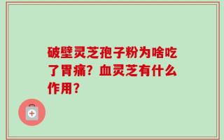破壁灵芝孢子粉为啥吃了胃痛？血灵芝有什么作用？