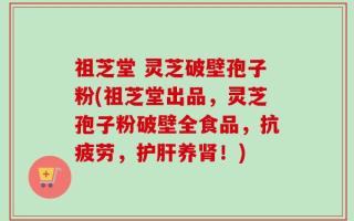 祖芝堂 灵芝破壁孢子粉(祖芝堂出品，灵芝孢子粉破壁全食品，抗疲劳，护肝养肾！)