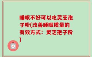 睡眠不好可以吃灵芝孢子粉(改善睡眠质量的有效方式：灵芝孢子粉)