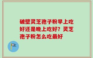 破壁灵芝孢子粉早上吃好还是晚上吃好？灵芝孢子粉怎么吃最好