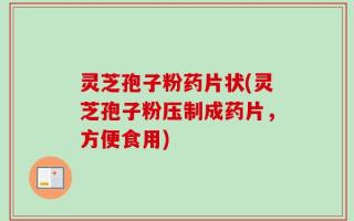 灵芝孢子粉药片状(灵芝孢子粉压制成药片，方便食用)